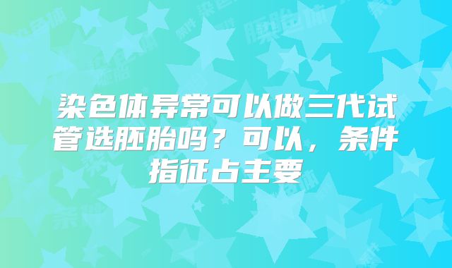 染色体异常可以做三代试管选胚胎吗？可以，条件指征占主要