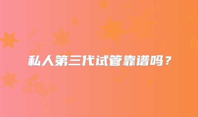 私人第三代试管靠谱吗？