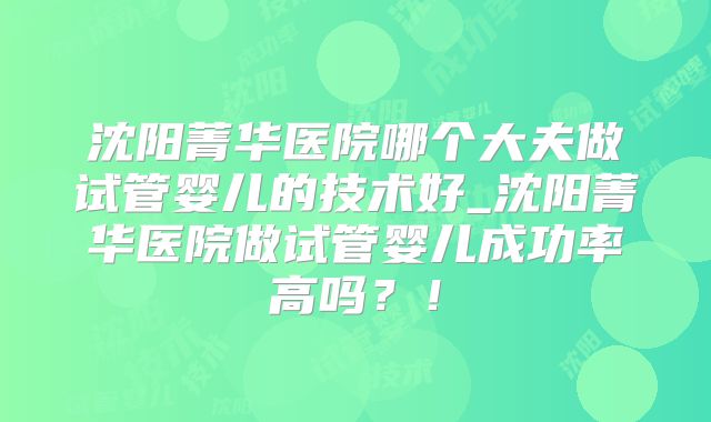 沈阳菁华医院哪个大夫做试管婴儿的技术好_沈阳菁华医院做试管婴儿成功率高吗?!
