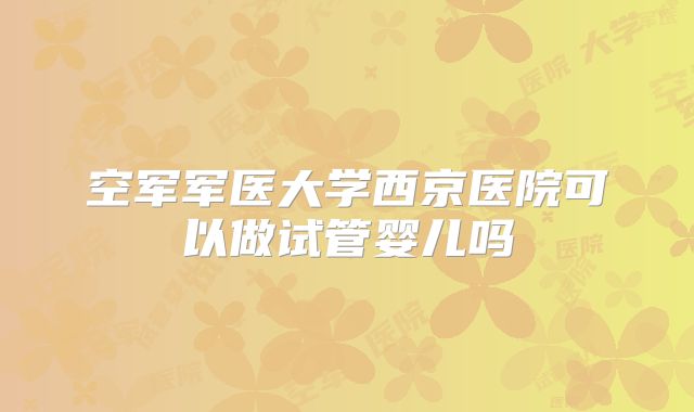 空军军医大学西京医院可以做试管婴儿吗