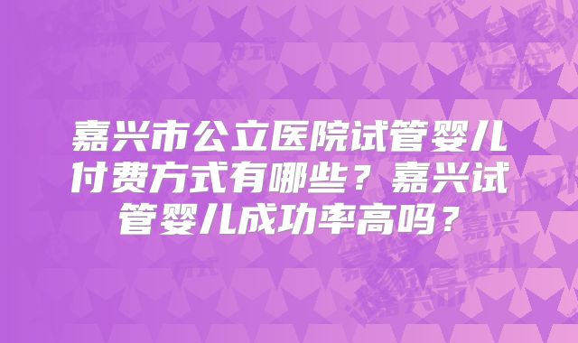 嘉兴市公立医院试管婴儿付费方式有哪些？嘉兴试管婴儿成功率高吗？