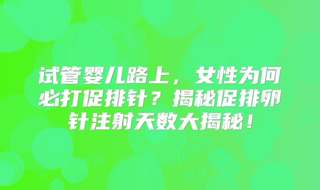 试管婴儿路上,女性为何必打促排针?揭秘促排卵针注射天数大揭秘!
