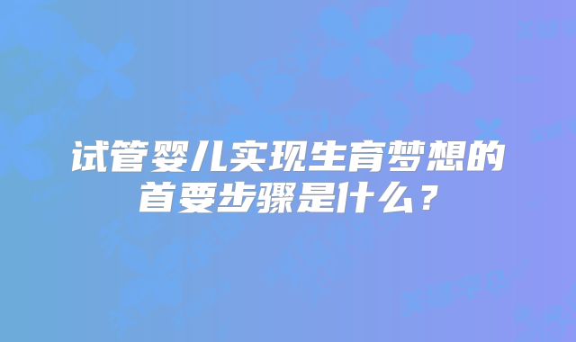 试管婴儿实现生育梦想的首要步骤是什么？