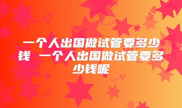 一个人出国做试管要多少钱 一个人出国做试管要多少钱呢