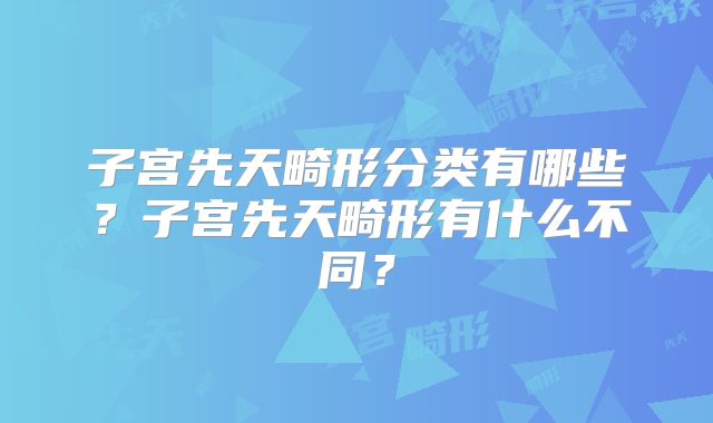 子宫先天畸形分类有哪些?子宫先天畸形有什么不同?