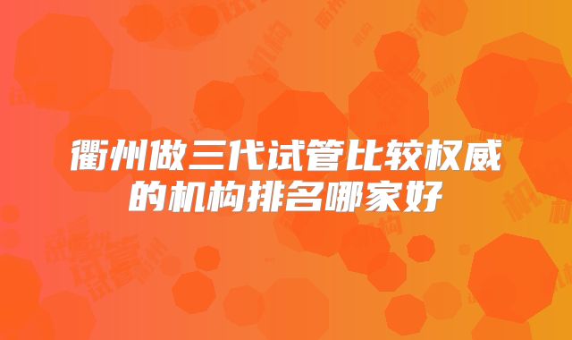 衢州做三代试管比较权威的机构排名哪家好