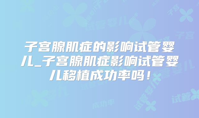 子宫腺肌症的影响试管婴儿_子宫腺肌症影响试管婴儿移植成功率吗!