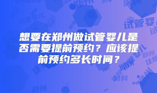 想要在郑州做试管婴儿是否需要提前预约？应该提前预约多长时间？