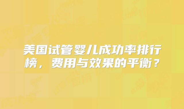 美国试管婴儿成功率排行榜，费用与效果的平衡？