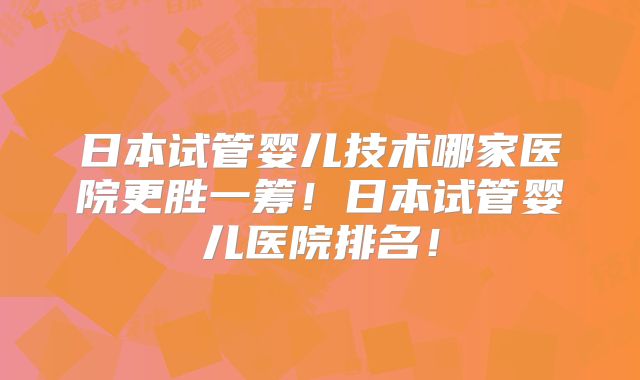 日本试管婴儿技术哪家医院更胜一筹！日本试管婴儿医院排名！
