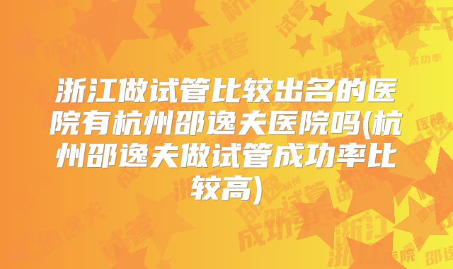 浙江做试管比较出名的医院有杭州邵逸夫医院吗(杭州邵逸夫做试管成功率比较高)
