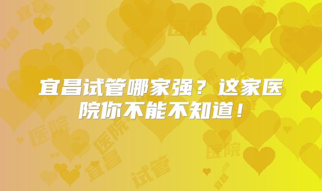 宜昌试管哪家强？这家医院你不能不知道！