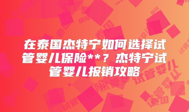 在泰国杰特宁如何选择试管婴儿保险**?杰特宁试管婴儿报销攻略