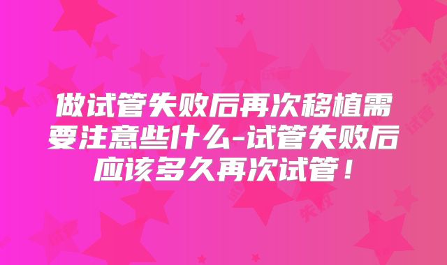 做试管失败后再次移植需要注意些什么-试管失败后应该多久再次试管！