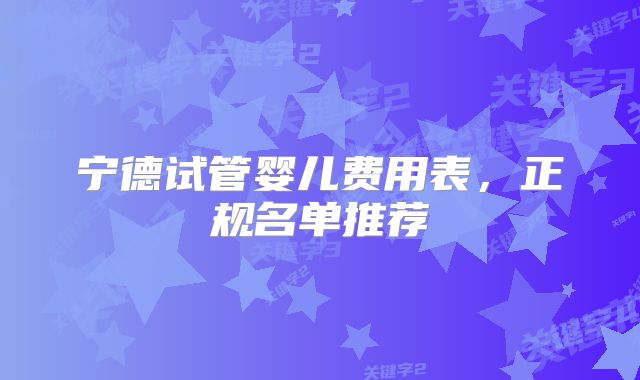 宁德试管婴儿费用表，正规名单推荐