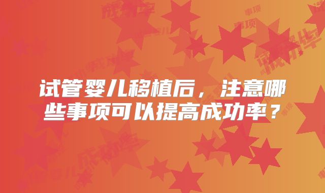 试管婴儿移植后，注意哪些事项可以提高成功率？