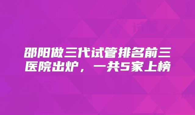 邵阳做三代试管排名前三医院出炉，一共5家上榜