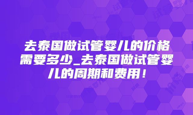 去泰国做试管婴儿的价格需要多少_去泰国做试管婴儿的周期和费用!