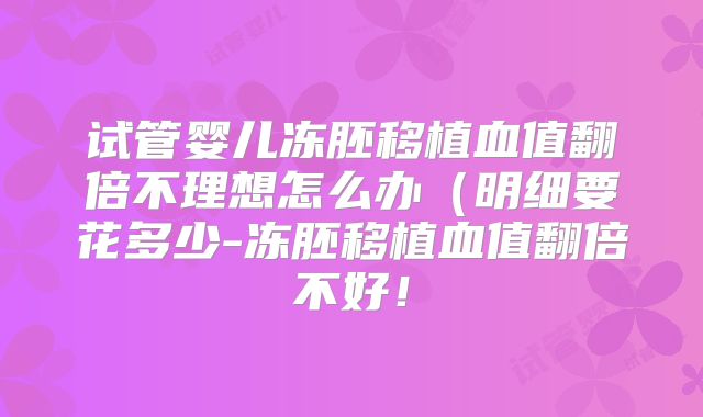 试管婴儿冻胚移植血值翻倍不理想怎么办(明细要花多少-冻胚移植血值翻倍不好!