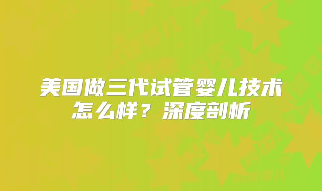美国做三代试管婴儿技术怎么样？深度剖析