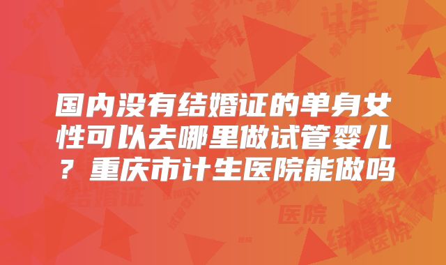 国内没有结婚证的单身女性可以去哪里做试管婴儿？重庆市计生医院能做吗