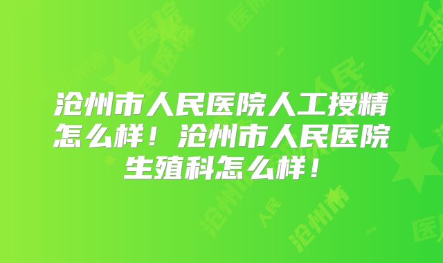 沧州市人民医院人工授精怎么样!沧州市人民医院生殖科怎么样!