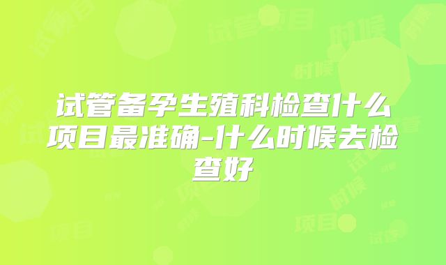 试管备孕生殖科检查什么项目最准确-什么时候去检查好