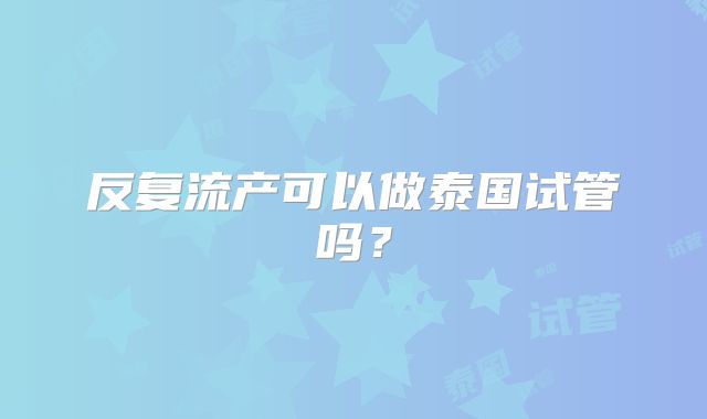 反复流产可以做泰国试管吗？