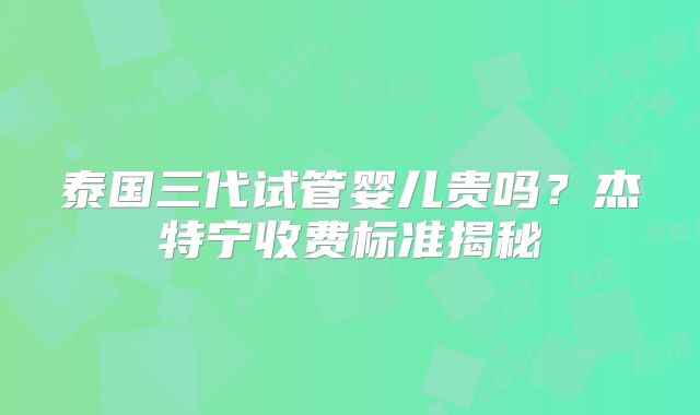 泰国三代试管婴儿贵吗？杰特宁收费标准揭秘