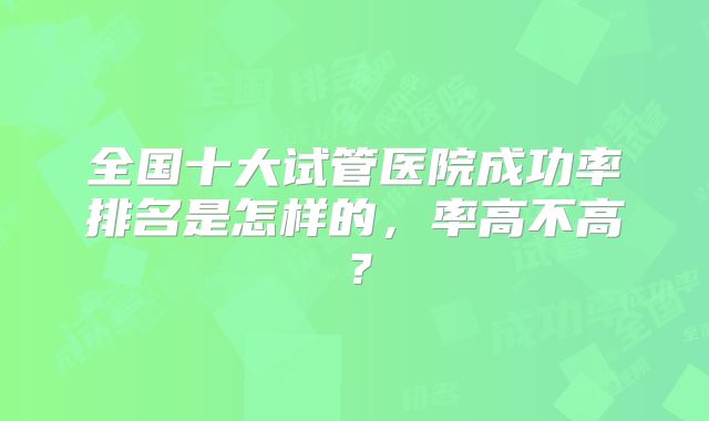 全国十大试管医院成功率排名是怎样的，率高不高？