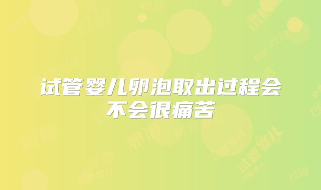 试管婴儿卵泡取出过程会不会很痛苦