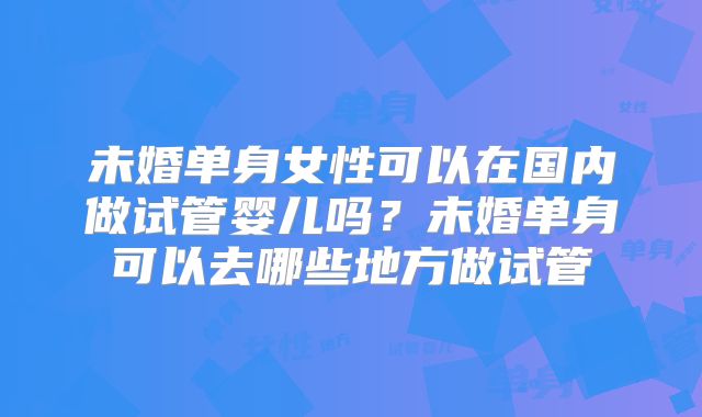 未婚单身女性可以在国内做试管婴儿吗？未婚单身可以去哪些地方做试管