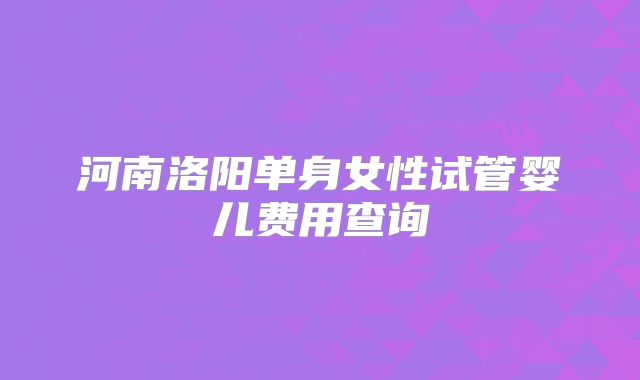 河南洛阳单身女性试管婴儿费用查询
