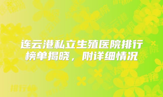 连云港私立生殖医院排行榜单揭晓，附详细情况