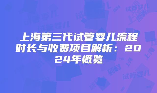 上海第三代试管婴儿流程时长与收费项目解析：2024年概览
