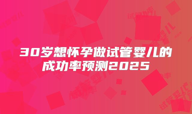 30岁想怀孕做试管婴儿的成功率预测2025
