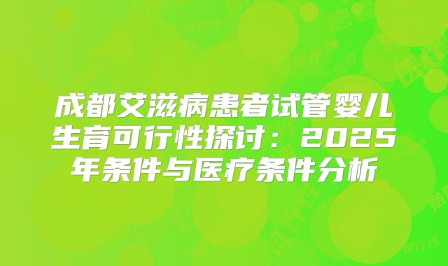 成都艾滋病患者试管婴儿生育可行性探讨：2025年条件与医疗条件分析