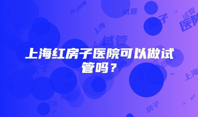 上海红房子医院可以做试管吗？