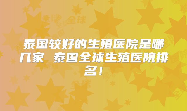 泰国较好的生殖医院是哪几家 泰国全球生殖医院排名!
