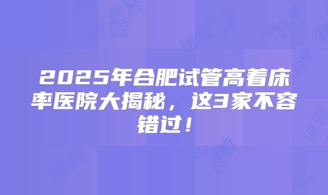 2025年合肥试管高着床率医院大揭秘，这3家不容错过！