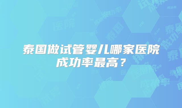 泰国做试管婴儿哪家医院成功率最高?