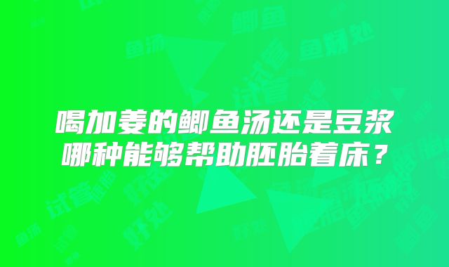 喝加姜的鲫鱼汤还是豆浆哪种能够帮助胚胎着床？