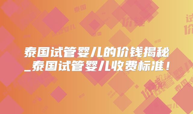 泰国试管婴儿的价钱揭秘_泰国试管婴儿收费标准！