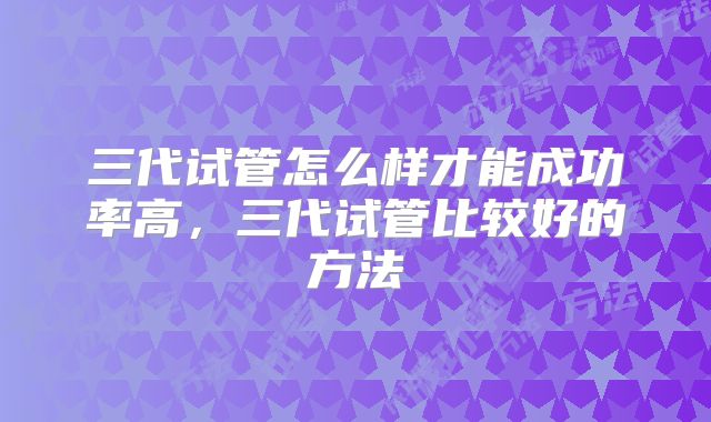 三代试管怎么样才能成功率高，三代试管比较好的方法