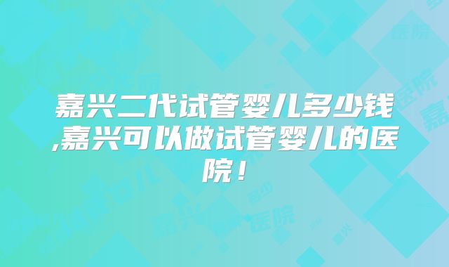 嘉兴二代试管婴儿多少钱,嘉兴可以做试管婴儿的医院！