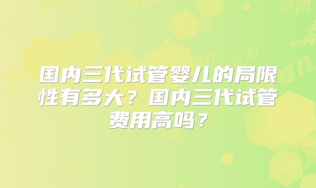 国内三代试管婴儿的局限性有多大？国内三代试管费用高吗？