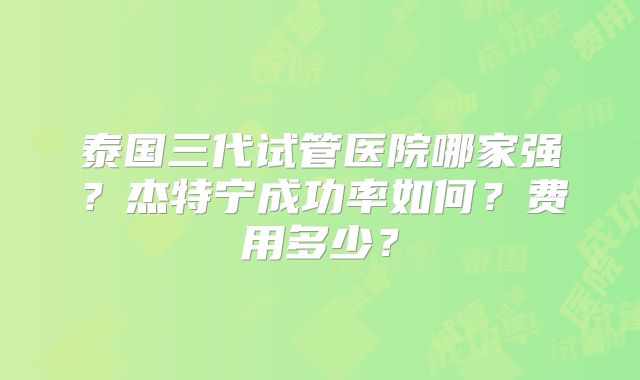 泰国三代试管医院哪家强？杰特宁成功率如何？费用多少？