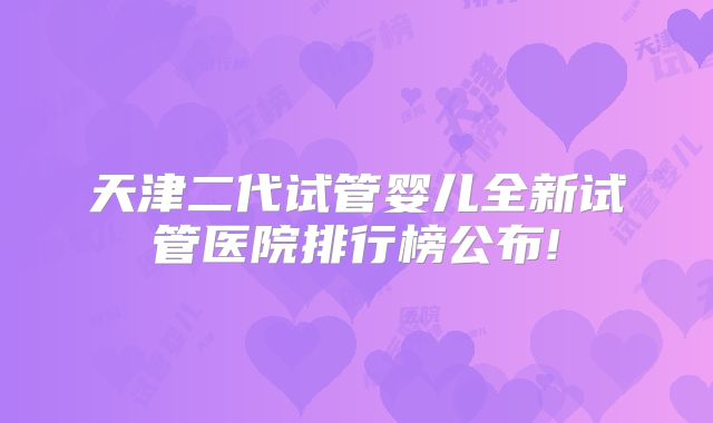 天津二代试管婴儿全新试管医院排行榜公布!