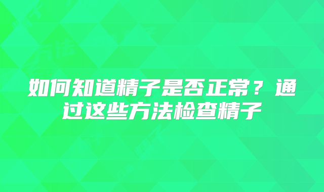 如何知道精子是否正常？通过这些方法检查精子