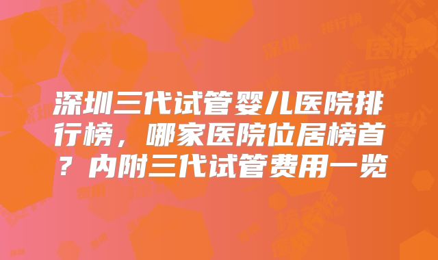 深圳三代试管婴儿医院排行榜，哪家医院位居榜首？内附三代试管费用一览